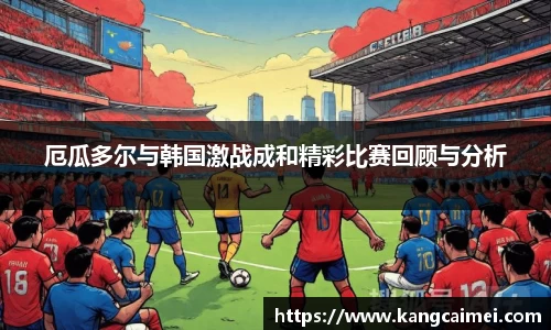 厄瓜多尔与韩国激战成和精彩比赛回顾与分析